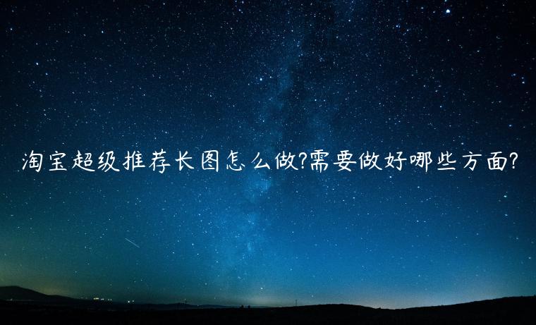 淘寶超級(jí)推薦長(zhǎng)圖怎么做?需要做好哪些方面?